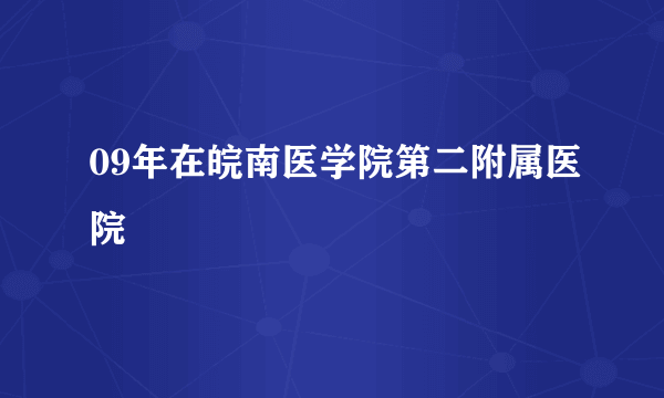 09年在皖南医学院第二附属医院