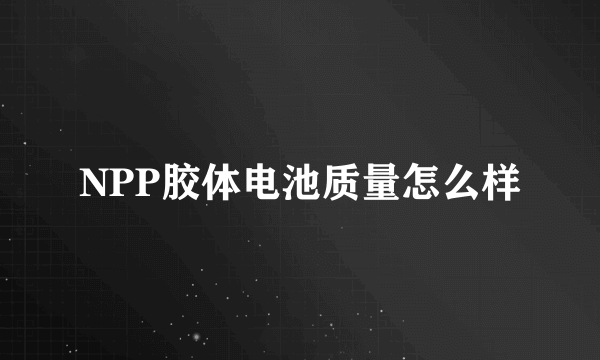 NPP胶体电池质量怎么样