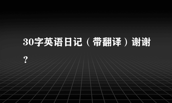 30字英语日记（带翻译）谢谢？