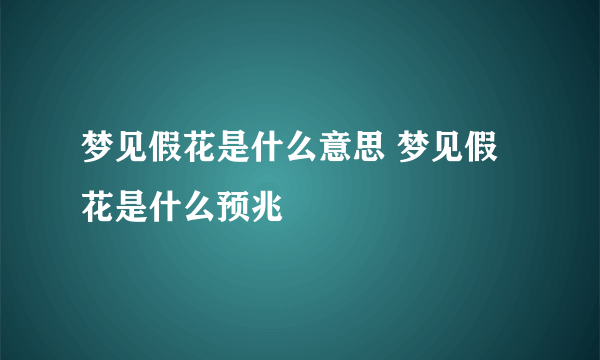 梦见假花是什么意思 梦见假花是什么预兆