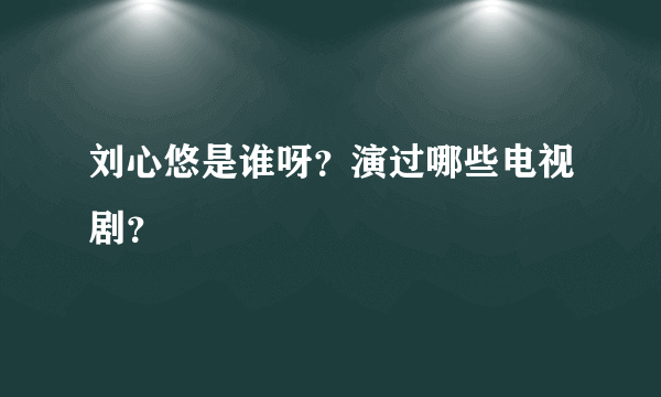 刘心悠是谁呀？演过哪些电视剧？