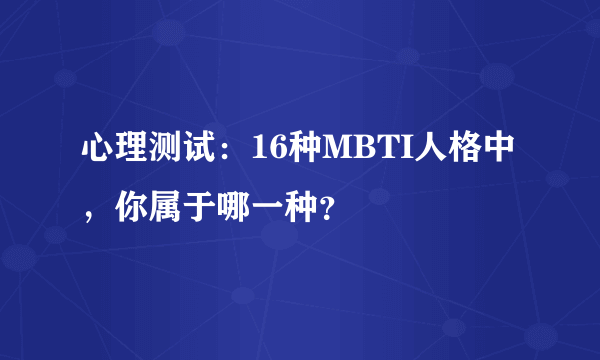 心理测试：16种MBTI人格中，你属于哪一种？