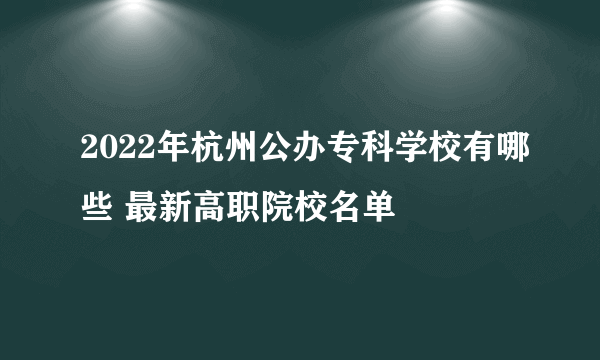 2022年杭州公办专科学校有哪些 最新高职院校名单