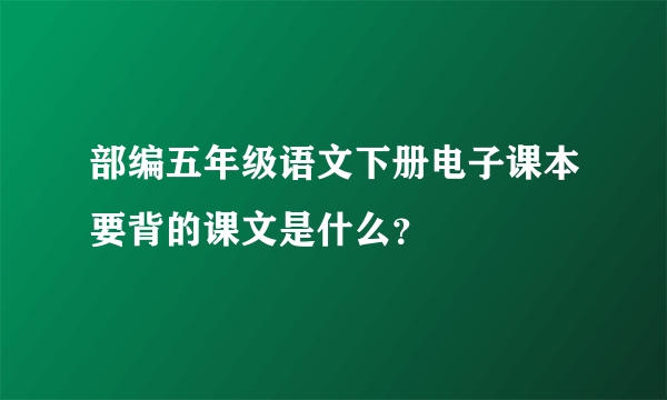 部编五年级语文下册电子课本要背的课文是什么？