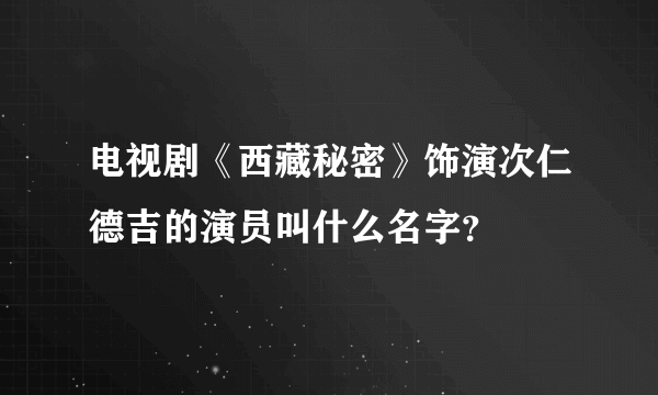 电视剧《西藏秘密》饰演次仁德吉的演员叫什么名字？