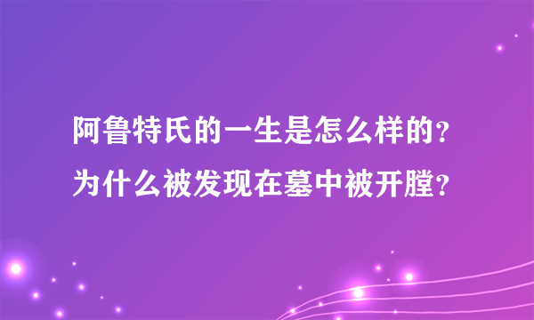 阿鲁特氏的一生是怎么样的？为什么被发现在墓中被开膛？