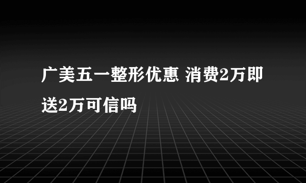 广美五一整形优惠 消费2万即送2万可信吗