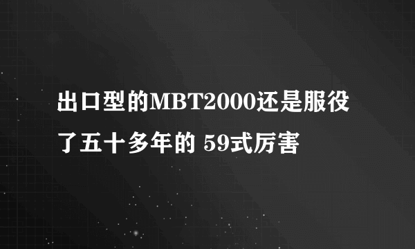 出口型的MBT2000还是服役了五十多年的 59式厉害