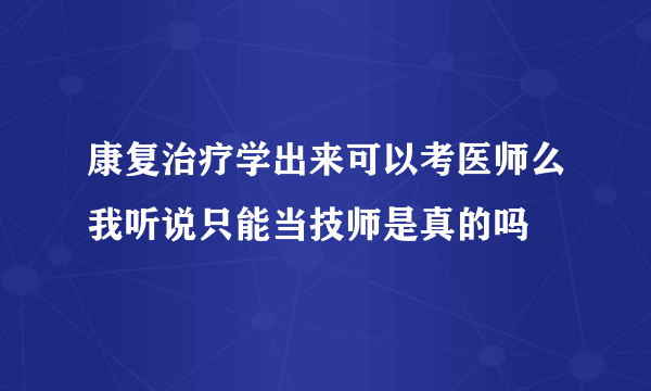 康复治疗学出来可以考医师么我听说只能当技师是真的吗