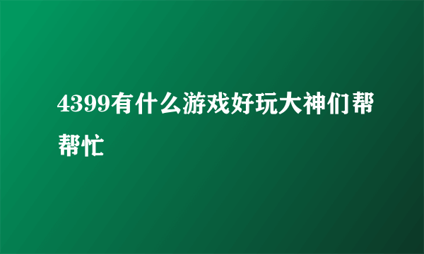 4399有什么游戏好玩大神们帮帮忙