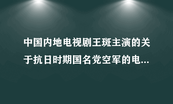 中国内地电视剧王斑主演的关于抗日时期国名党空军的电视剧叫什么？