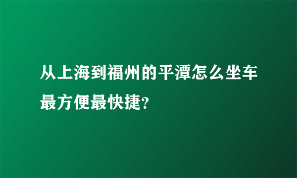 从上海到福州的平潭怎么坐车最方便最快捷？