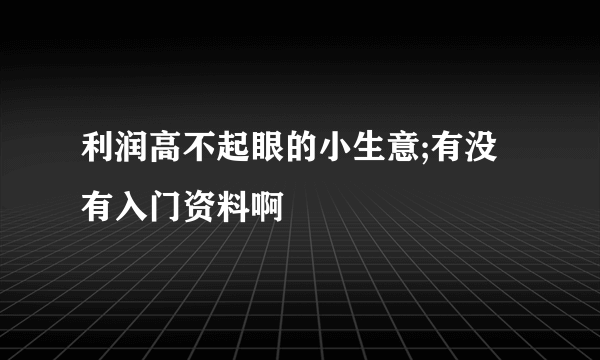 利润高不起眼的小生意;有没有入门资料啊