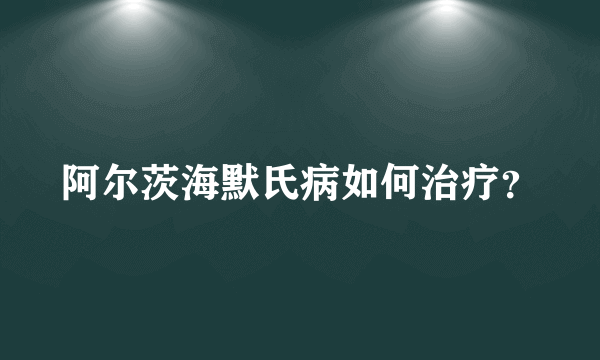 阿尔茨海默氏病如何治疗？