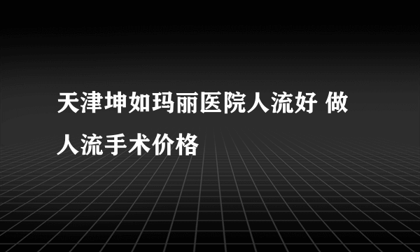 天津坤如玛丽医院人流好 做人流手术价格