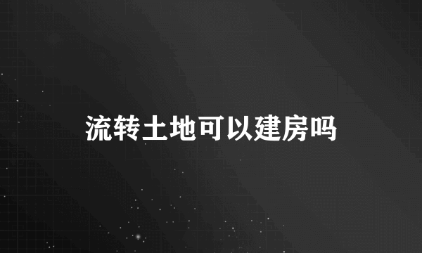 流转土地可以建房吗