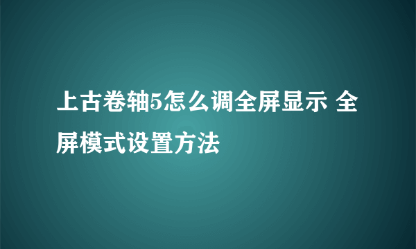 上古卷轴5怎么调全屏显示 全屏模式设置方法