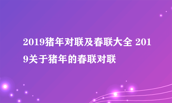 2019猪年对联及春联大全 2019关于猪年的春联对联