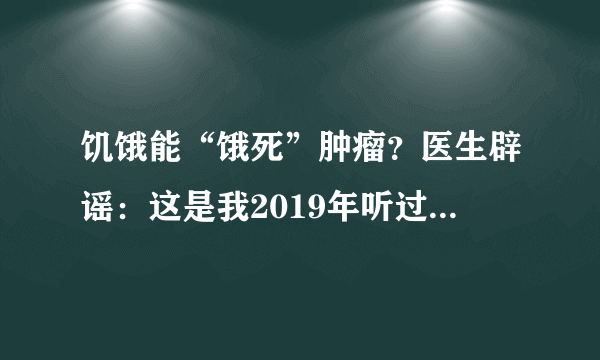 饥饿能“饿死”肿瘤？医生辟谣：这是我2019年听过最好笑的笑话