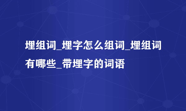 埋组词_埋字怎么组词_埋组词有哪些_带埋字的词语