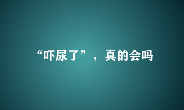 “吓尿了”，真的会吗