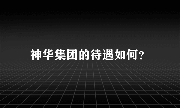 神华集团的待遇如何？