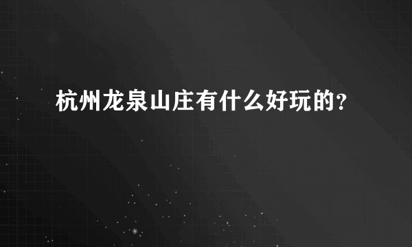 杭州龙泉山庄有什么好玩的？