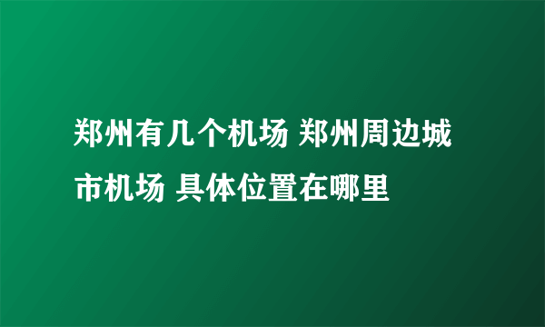 郑州有几个机场 郑州周边城市机场 具体位置在哪里