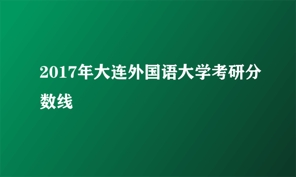 2017年大连外国语大学考研分数线