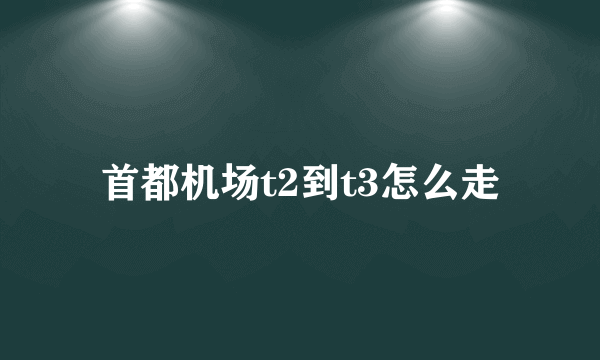 首都机场t2到t3怎么走