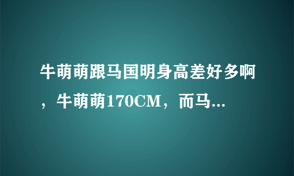 牛萌萌跟马国明身高差好多啊，牛萌萌170CM，而马国明是183CM，差的太多了。