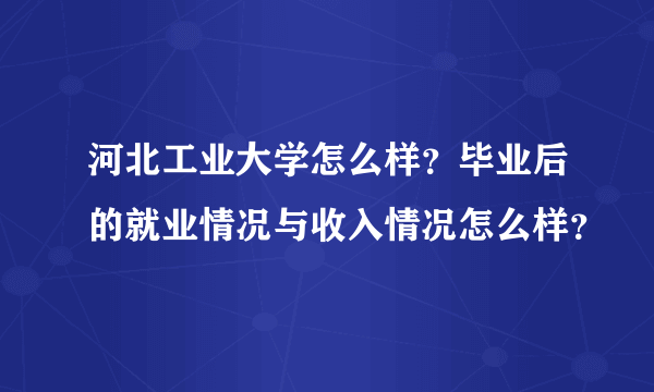 河北工业大学怎么样？毕业后的就业情况与收入情况怎么样？