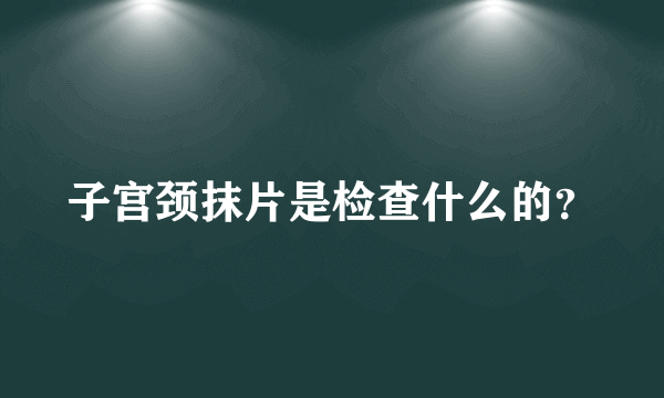 子宫颈抹片是检查什么的？