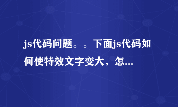 js代码问题。。下面js代码如何使特效文字变大，怎么添加或修改？谢谢了！！