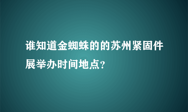 谁知道金蜘蛛的的苏州紧固件展举办时间地点？