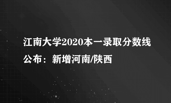 江南大学2020本一录取分数线公布：新增河南/陕西