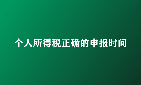 个人所得税正确的申报时间