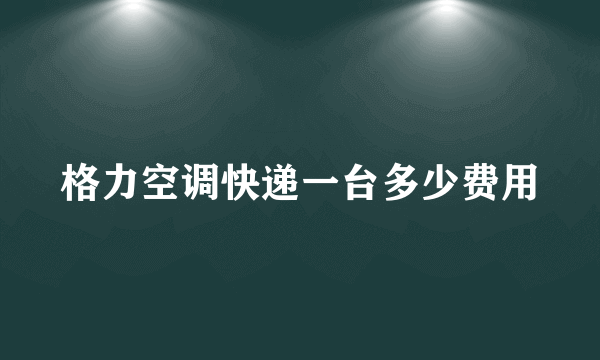 格力空调快递一台多少费用