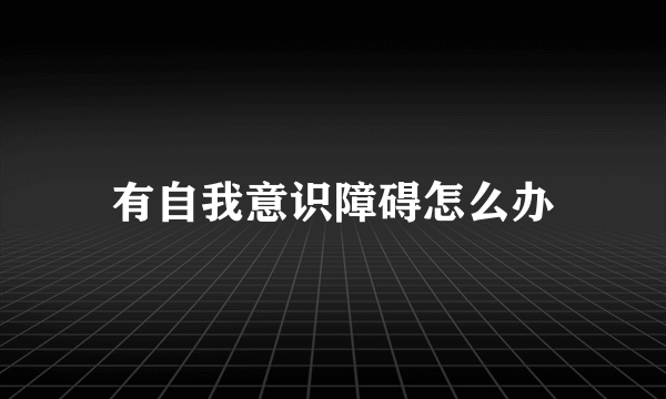 有自我意识障碍怎么办