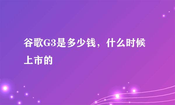 谷歌G3是多少钱，什么时候上市的