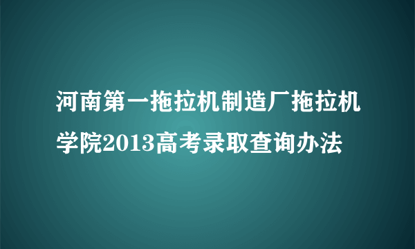 河南第一拖拉机制造厂拖拉机学院2013高考录取查询办法