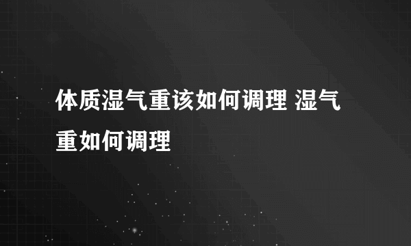 体质湿气重该如何调理 湿气重如何调理