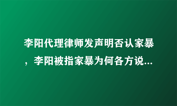 李阳代理律师发声明否认家暴，李阳被指家暴为何各方说法不同？