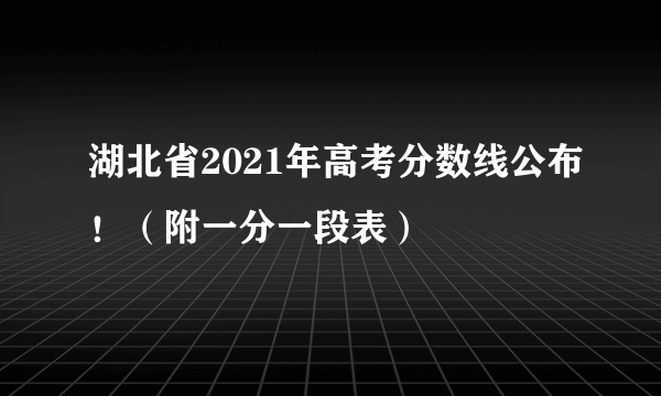 湖北省2021年高考分数线公布！（附一分一段表）