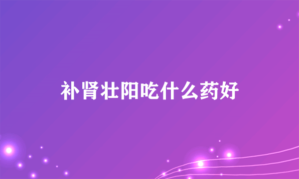 补肾壮阳吃什么药好