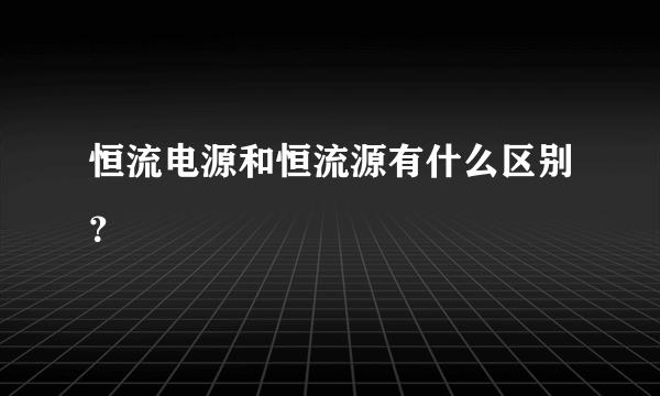 恒流电源和恒流源有什么区别？