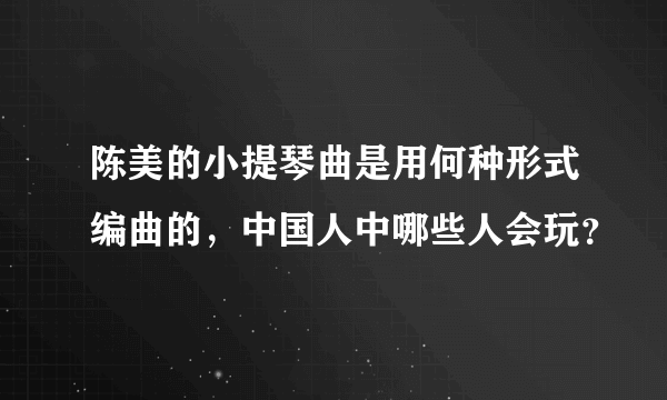 陈美的小提琴曲是用何种形式编曲的，中国人中哪些人会玩？