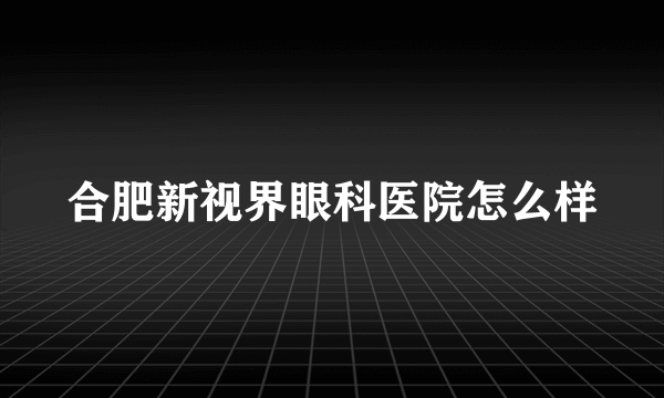 合肥新视界眼科医院怎么样