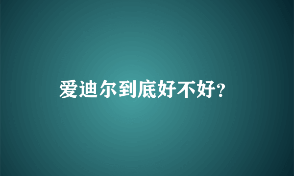 爱迪尔到底好不好？