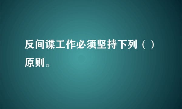 反间谍工作必须坚持下列（）原则。